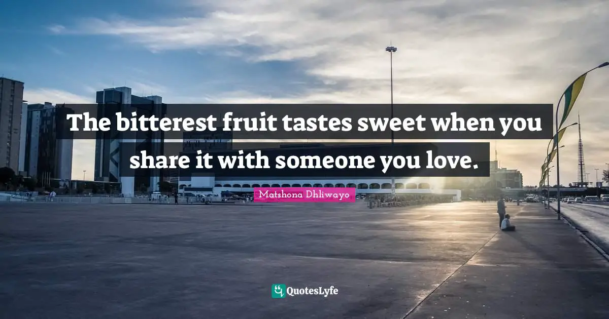 The bitterest fruit tastes sweet when you share it with someone you love.