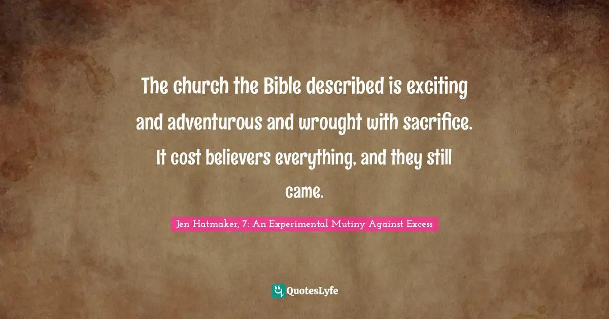 Jen Hatmaker Quotes: "The church the Bible described is exciting and adventurous and wrought with sacrifice. It cost believers everything, and they still came."