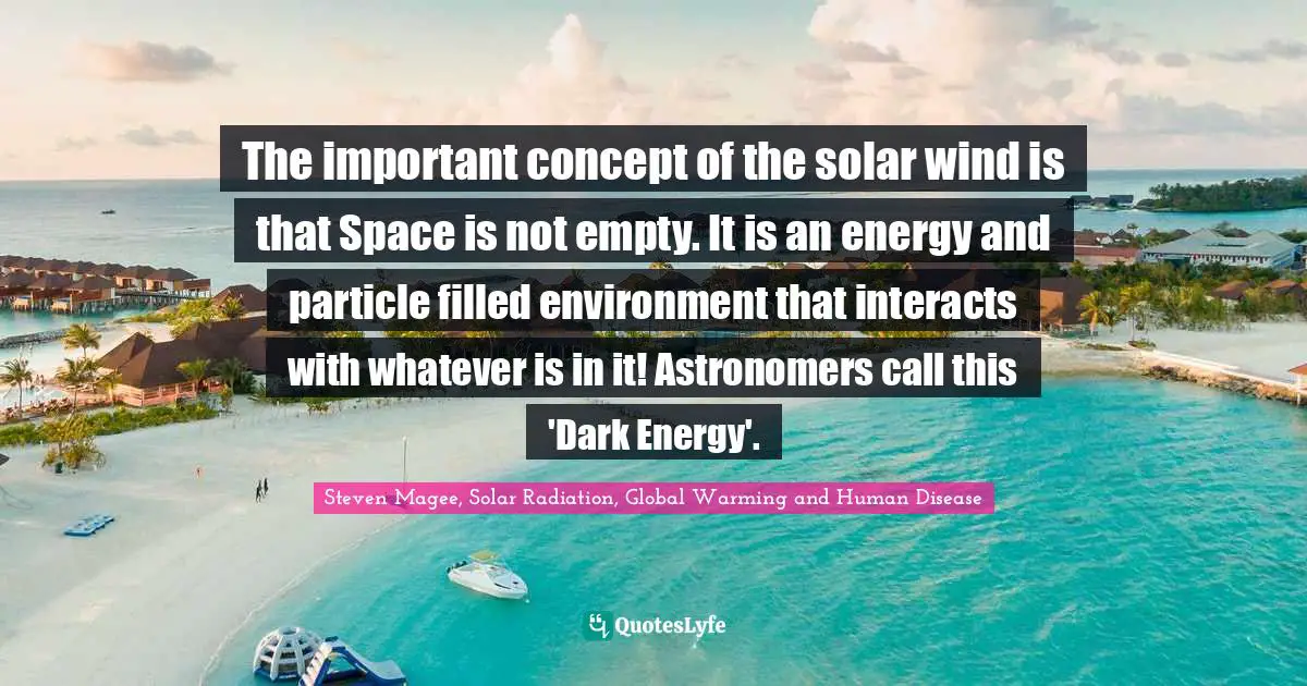 Steven Magee, Solar Radiation, Global Warming and Human Disease Quotes: The important concept of the solar wind is that Space is not empty. It is an energy and particle filled environment that interacts with whatever is in it! Astronomers call this 'Dark Energy'.