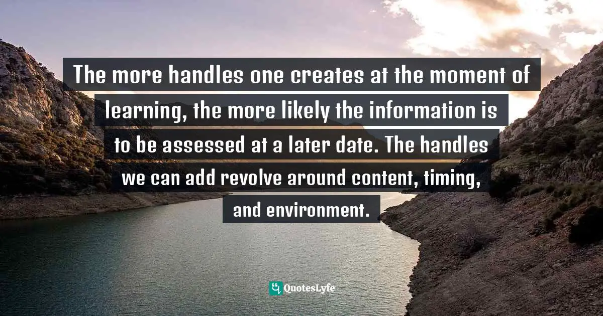 The more handles one creates at the moment of learning, the more likely the information is to be assessed at a later date. The handles we can add revolve around content, timing, and environment.