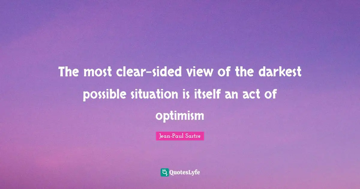 The most clear-sided view of the darkest possible situation is itself an act of optimism