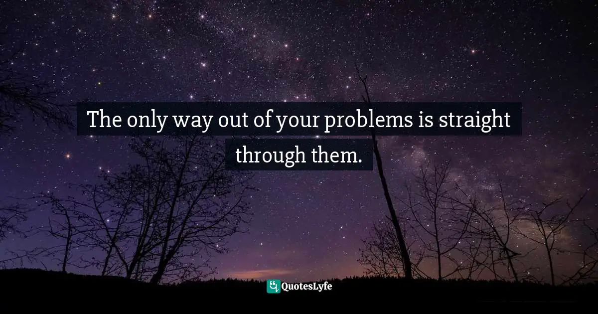 The only way out of your problems is straight through them.