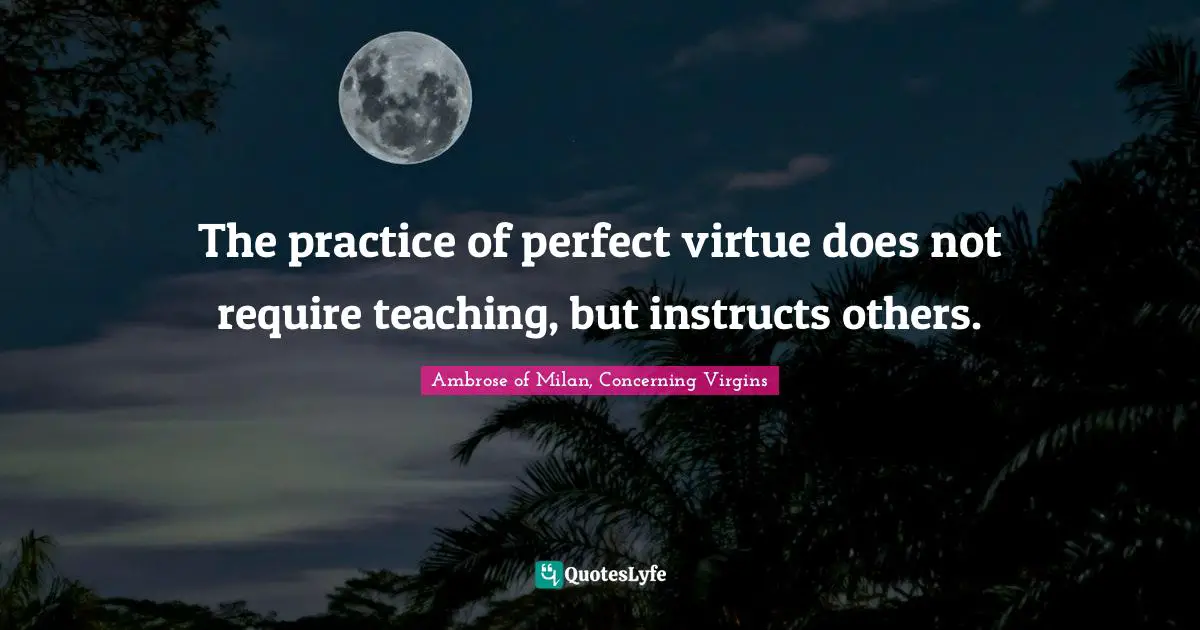 The practice of perfect virtue does not require teaching, but instructs others.