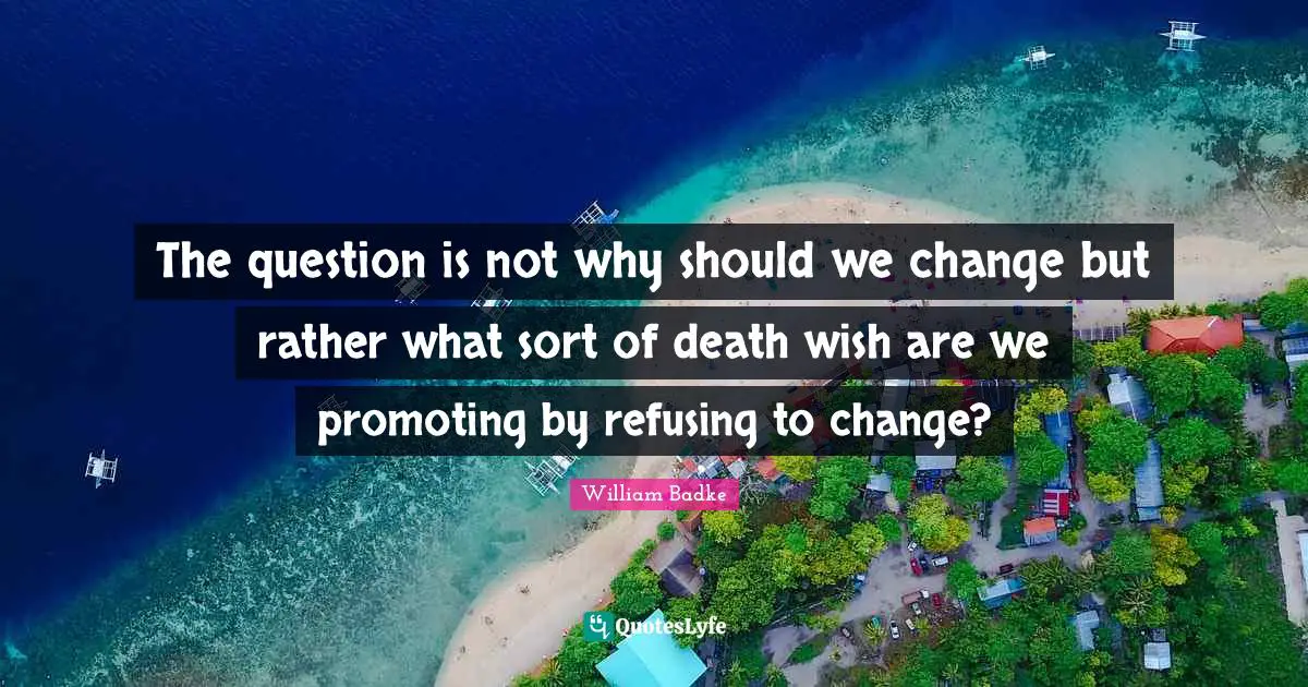 The question is not why should we change but rather what sort of death wish are we promoting by refusing to change?