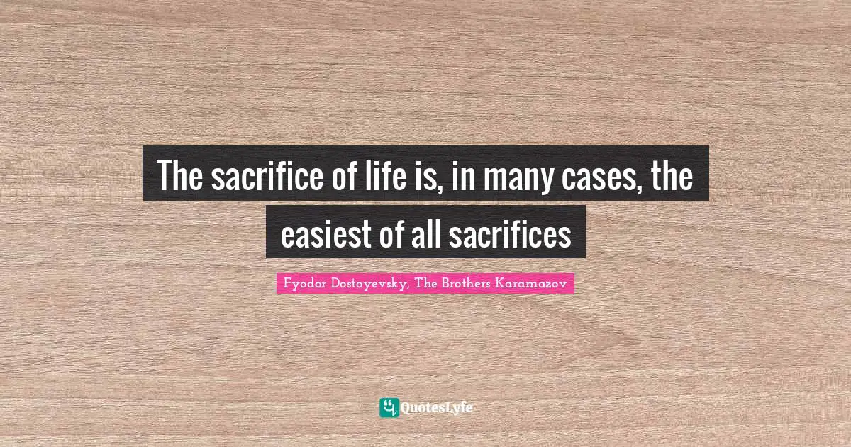 The sacrifice of life is, in many cases, the easiest of all sacrifices