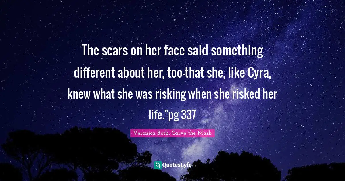 The scars on her face said something different about her, too-that she, like Cyra, knew what she was risking when she risked her life."pg 337