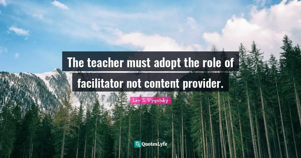 Teacher Quotes: "The teacher must adopt the role of facilitator not content provider."