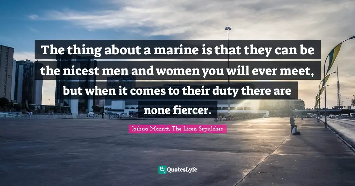 The thing about a marine is that they can be the nicest men and women you will ever meet, but when it comes to their duty there are none fiercer.
