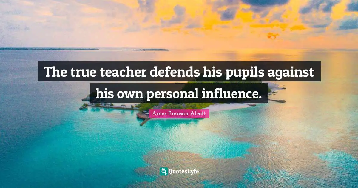 The true teacher defends his pupils against his own personal influence.