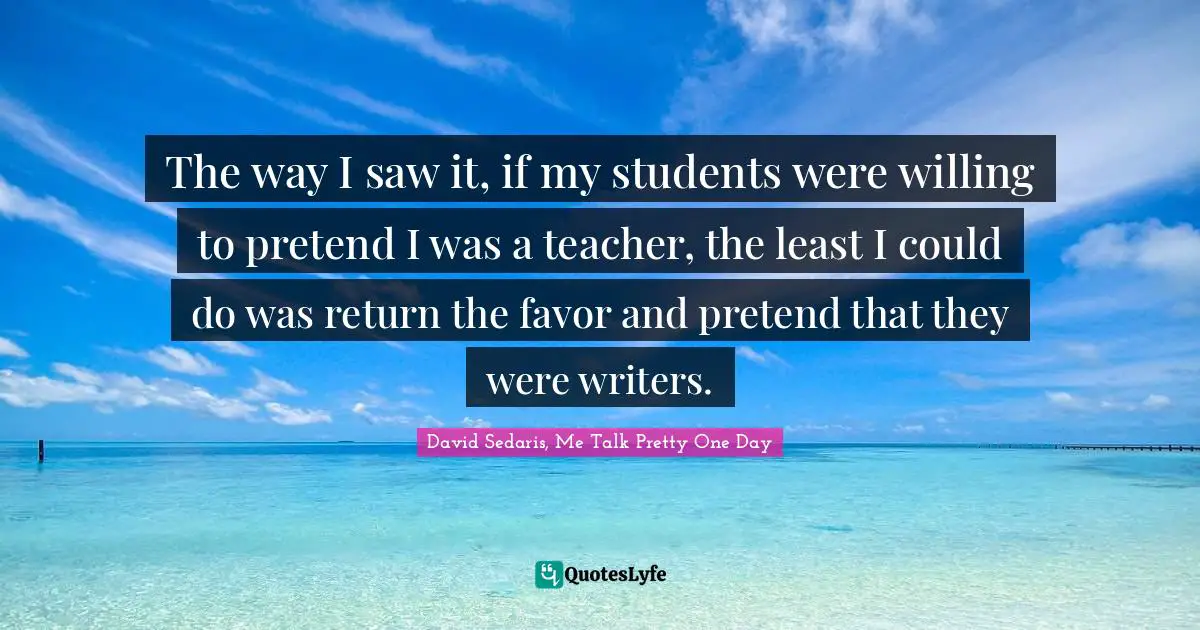The way I saw it, if my students were willing to pretend I was a teacher, the least I could do was return the favor and pretend that they were writers.