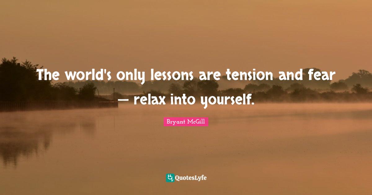 The world's only lessons are tension and fear — relax into yourself.