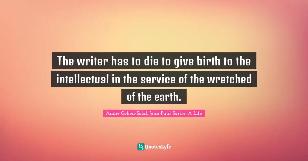Annie Cohen-Solal, Jean-Paul Sartre: A Life Quotes: The writer has to die to give birth to the intellectual in the service of the wretched of the earth.