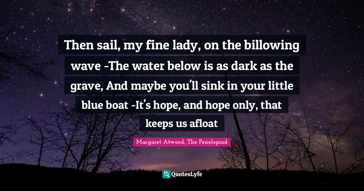 Then sail, my fine lady, on the billowing wave -The water below is as dark as the grave, And maybe you'll sink in your little blue boat -It's hope, and hope only, that keeps us afloat