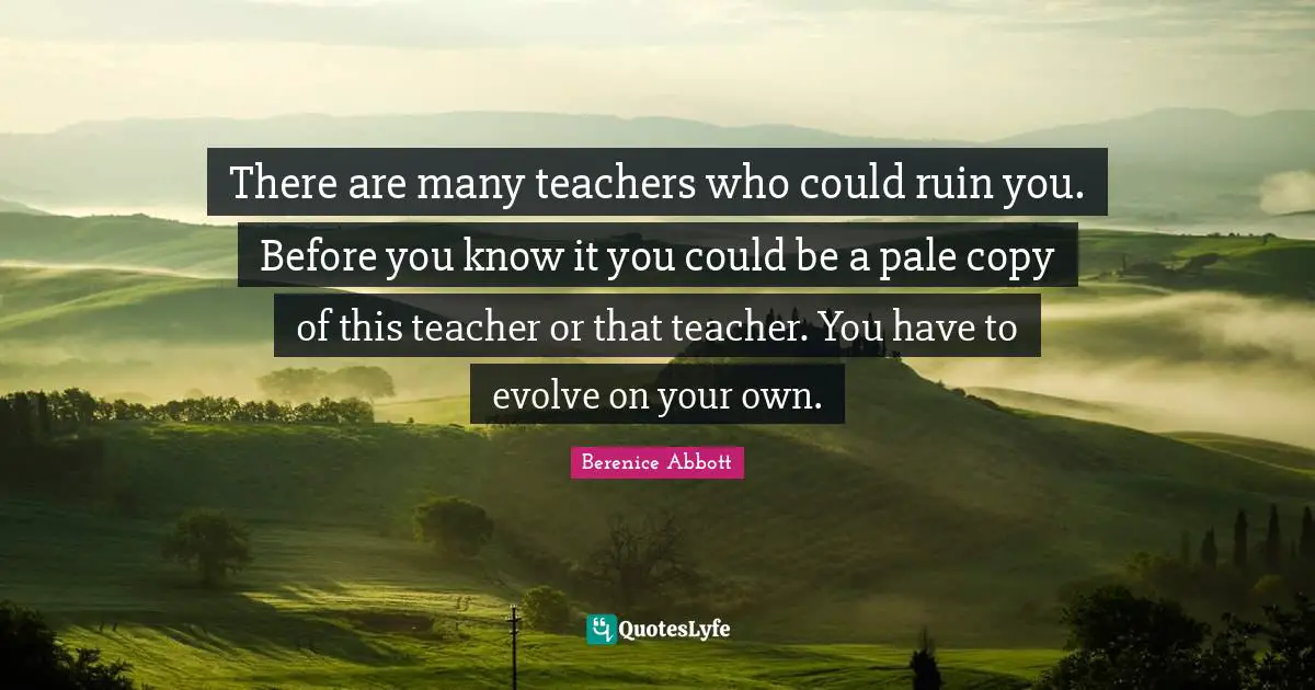 Choices And Consequences Quotes: "There are many teachers who could ruin you. Before you know it you could be a pale copy of this teacher or that teacher. You have to evolve on your own."