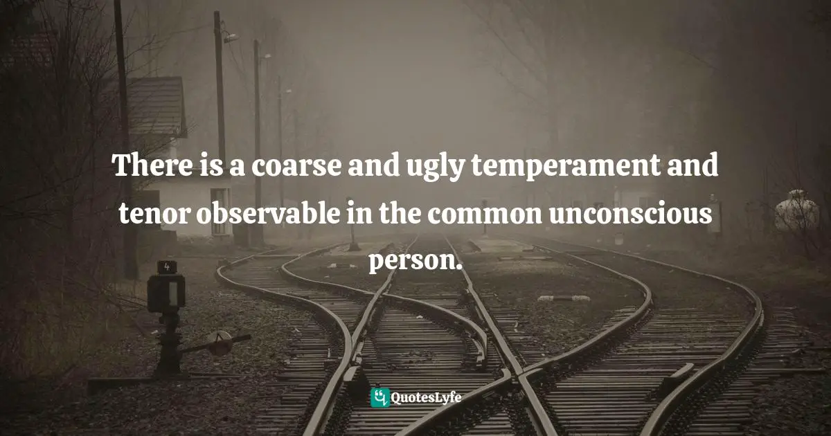 There is a coarse and ugly temperament and tenor observable in the common unconscious person.