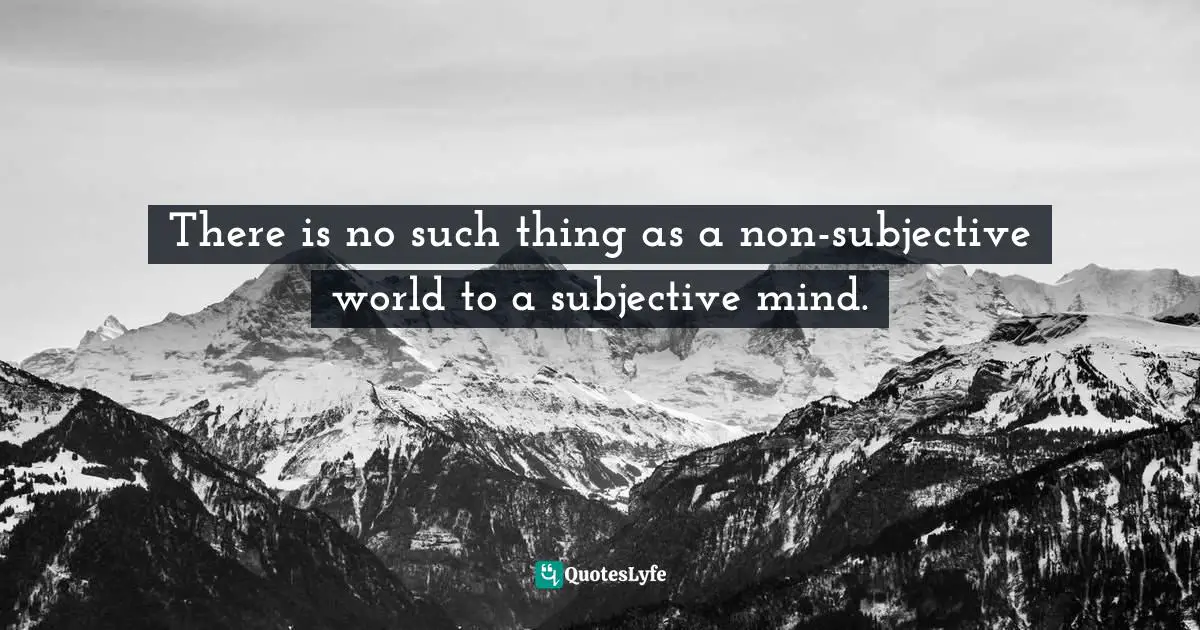 There is no such thing as a non-subjective world to a subjective mind.