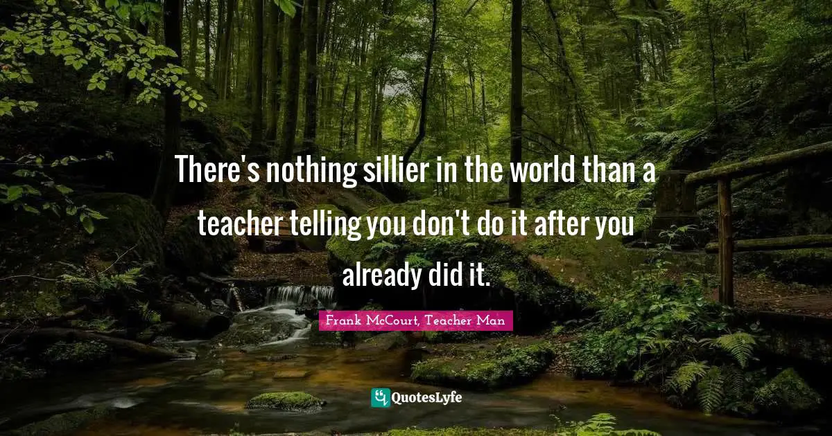 There's nothing sillier in the world than a teacher telling you don't do it after you already did it.