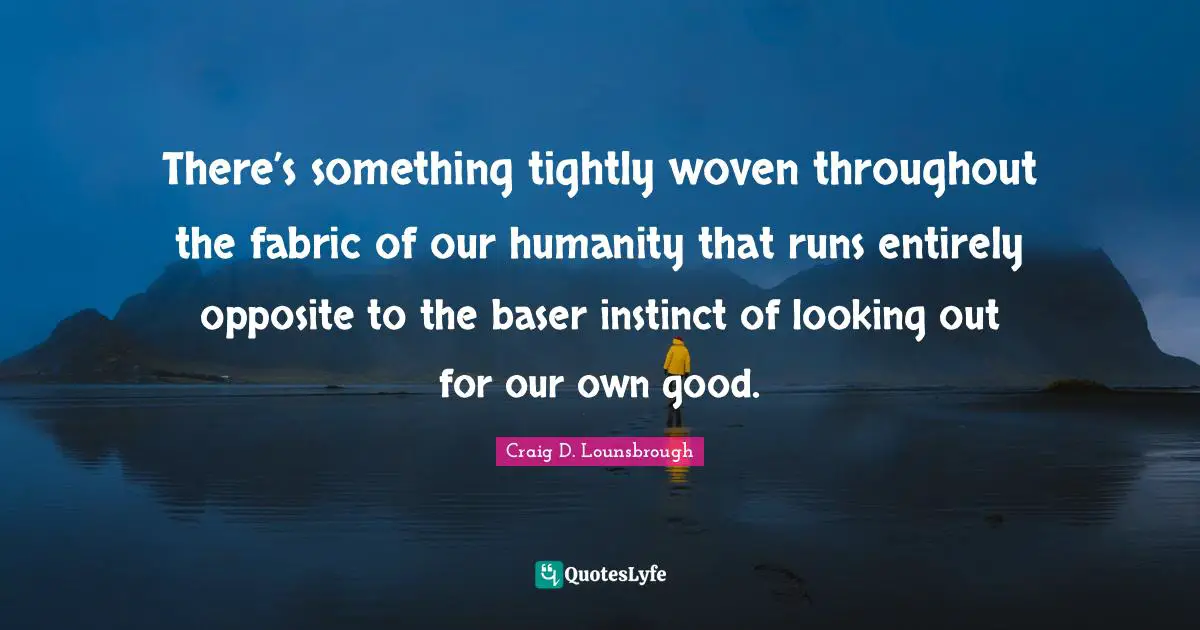 There’s something tightly woven throughout the fabric of our humanity that runs entirely opposite to the baser instinct of looking out for our own good.