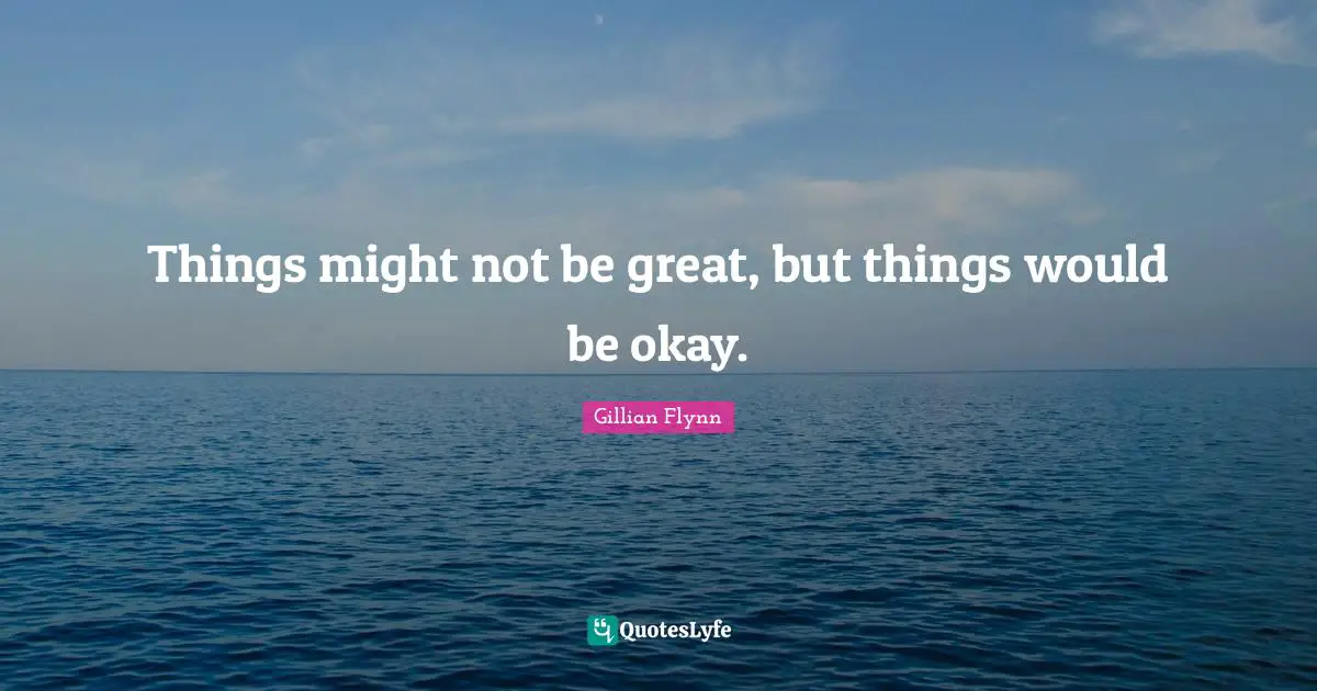 Things might not be great, but things would be okay.
