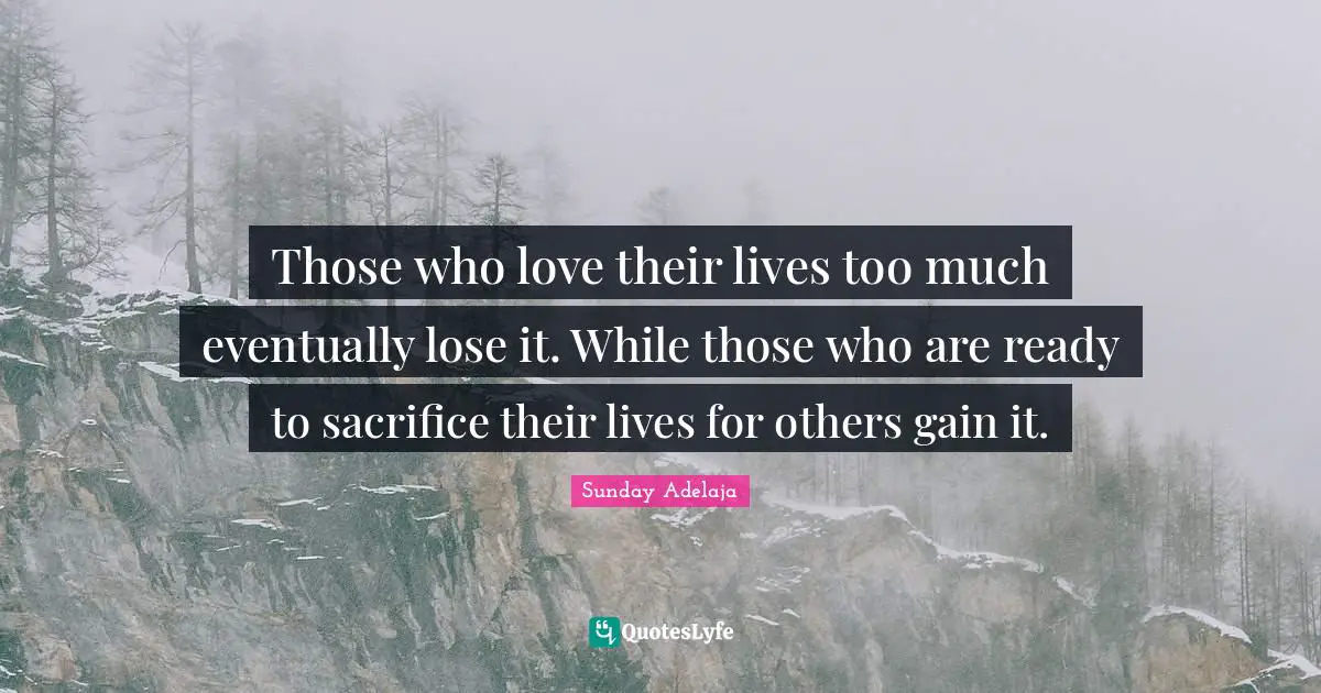 Their Quotes: "Those who love their lives too much eventually lose it. While those who are ready to sacrifice their lives for others gain it."