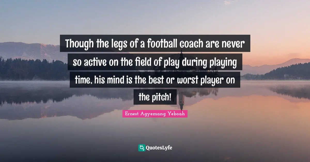 Though the legs of a football coach are never so active on the field of play during playing time, his mind is the best or worst player on the pitch!