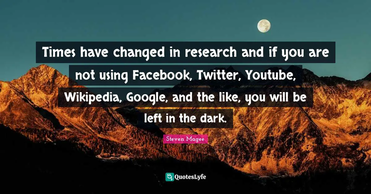 Times have changed in research and if you are not using Facebook, Twitter, Youtube, Wikipedia, Google, and the like, you will be left in the dark.
