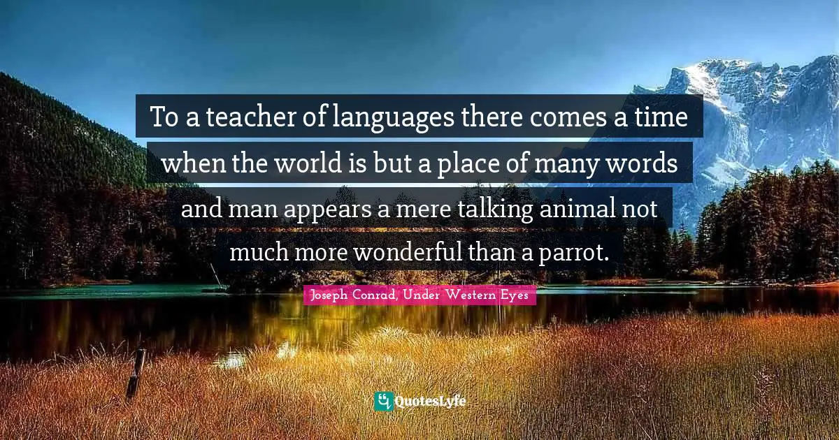 To a teacher of languages there comes a time when the world is but a place of many words and man appears a mere talking animal not much more wonderful than a parrot.