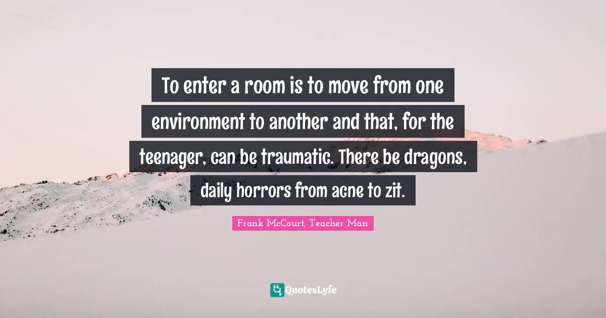 To enter a room is to move from one environment to another and that, for the teenager, can be traumatic. There be dragons, daily horrors from acne to zit.