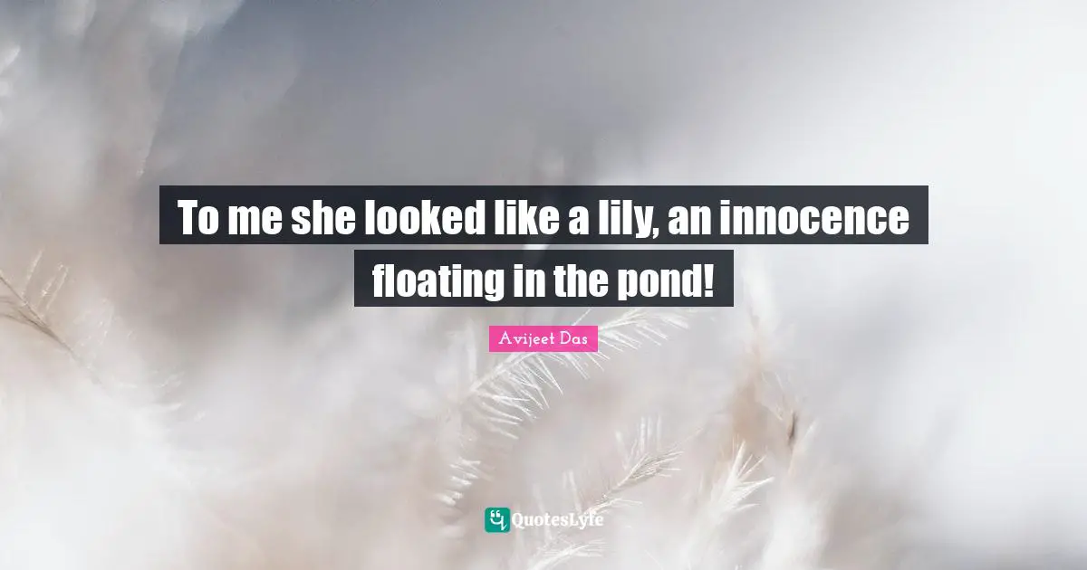 To me she looked like a lily, an innocence floating in the pond!