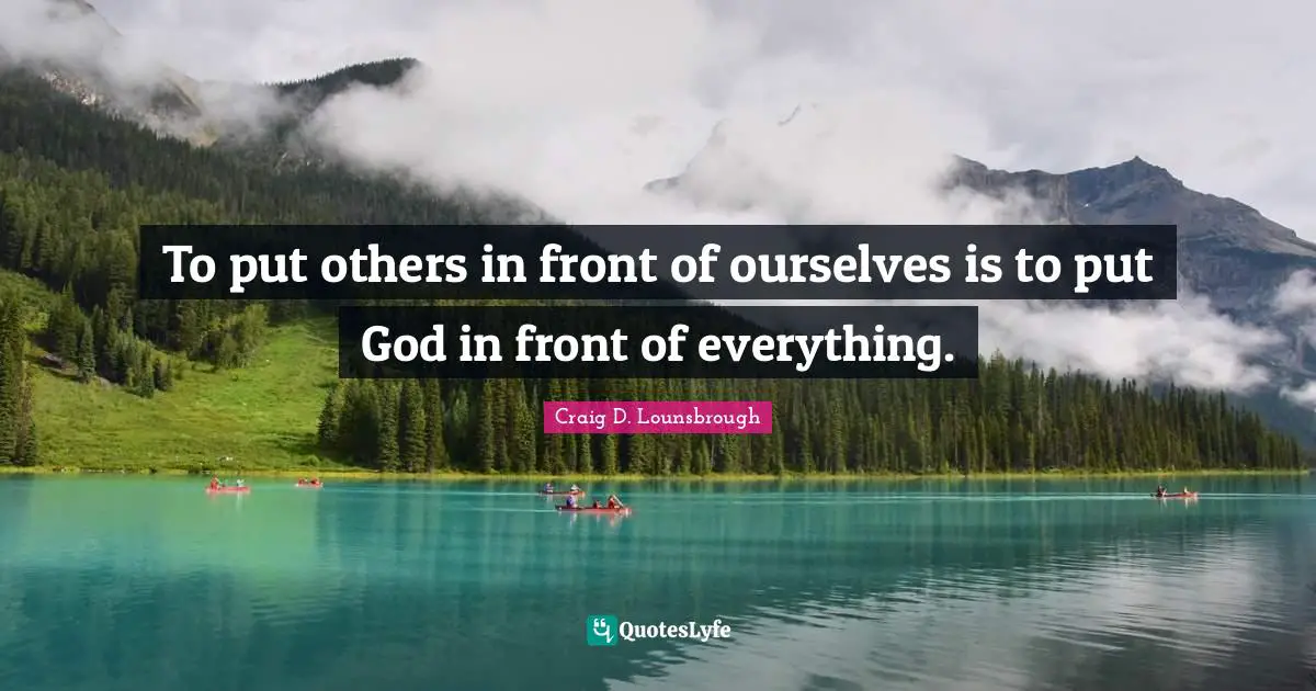 To put others in front of ourselves is to put God in front of everything.