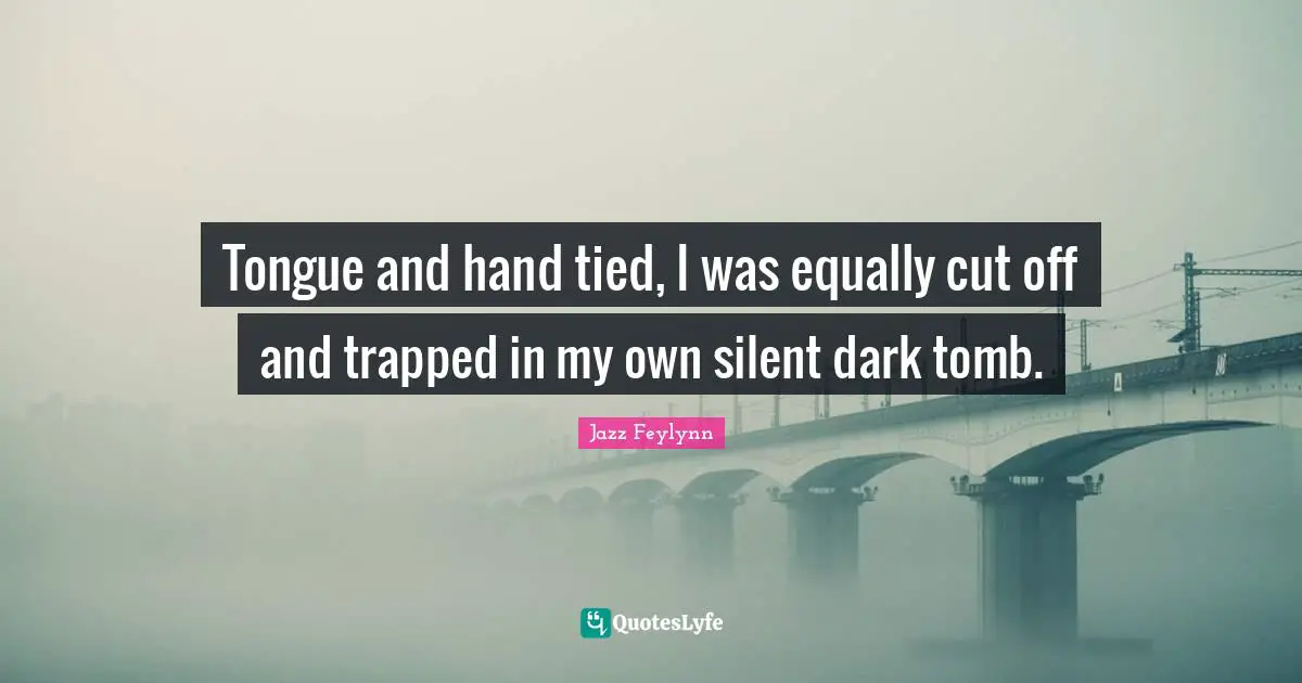 Tongue and hand tied, I was equally cut off and trapped in my own silent dark tomb.