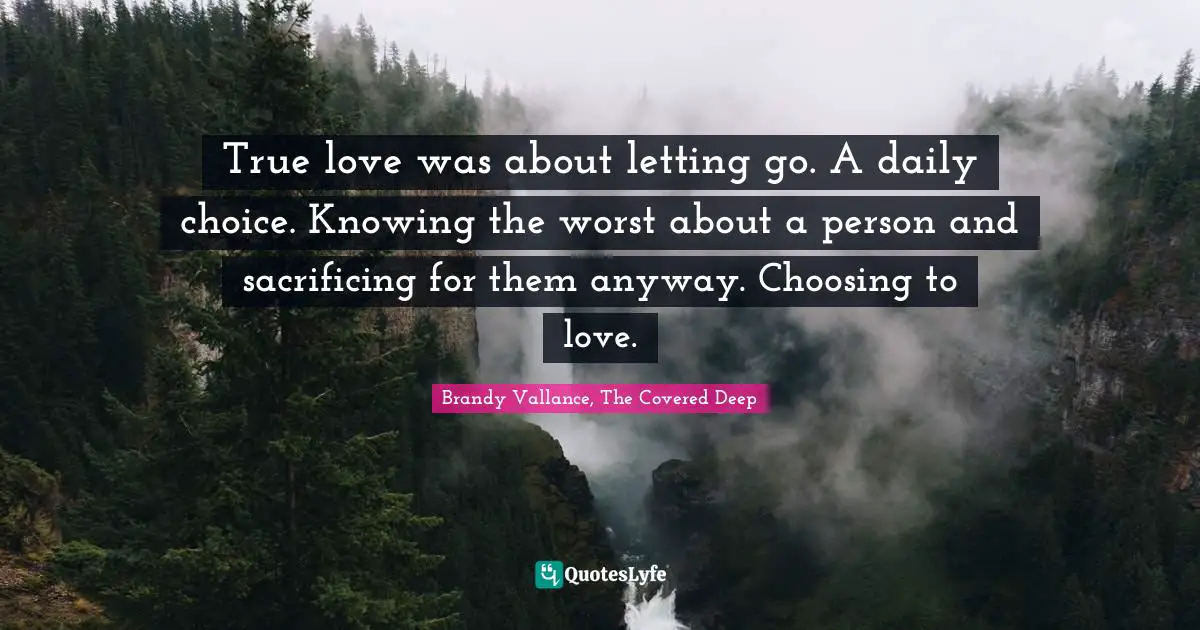 True love was about letting go. A daily choice. Knowing the worst about a person and sacrificing for them anyway. Choosing to love.