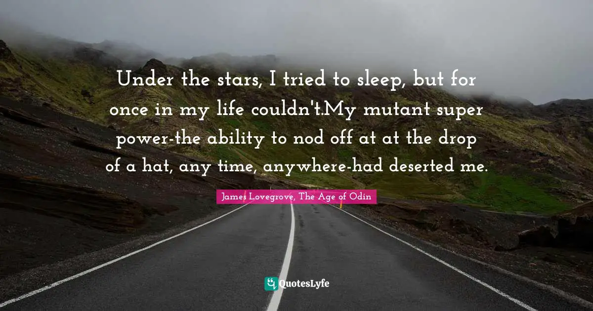 Under the stars, I tried to sleep, but for once in my life couldn't.My mutant super power-the ability to nod off at at the drop of a hat, any time, anywhere-had deserted me.