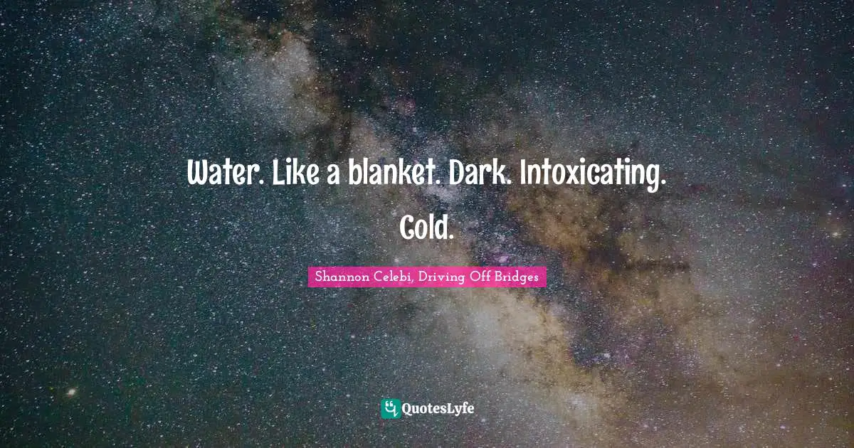 Water. Like a blanket. Dark. Intoxicating. Cold.