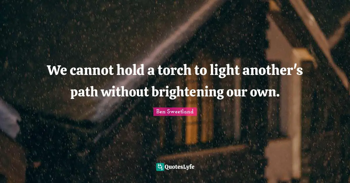 We cannot hold a torch to light another's path without brightening our own.
