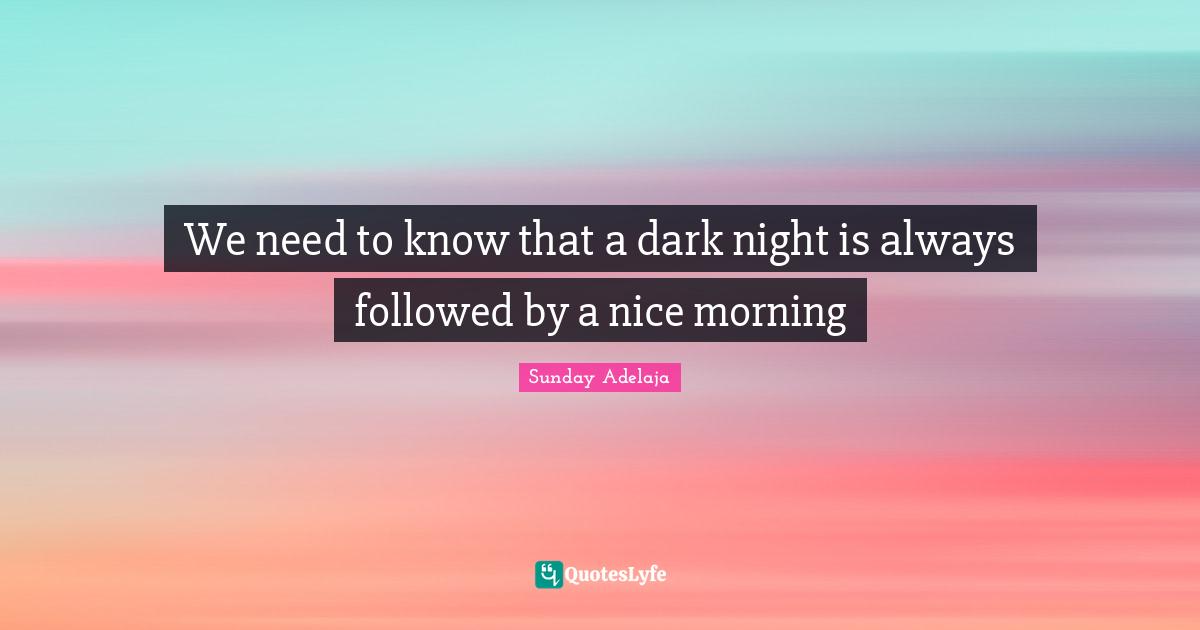 We need to know that a dark night is always followed by a nice morning
