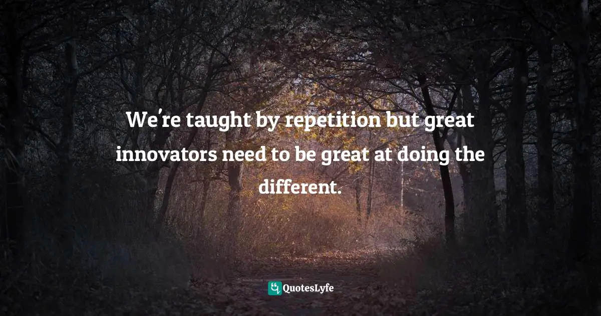 We're taught by repetition but great innovators need to be great at doing the different.