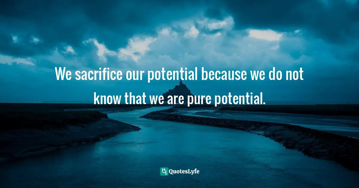Authentic Self Quotes: "We sacrifice our potential because we do not know that we are pure potential."