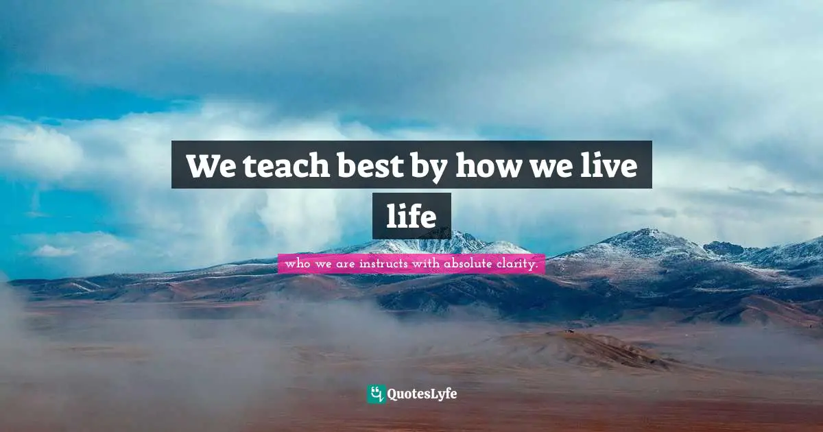 Living Your Best Life Quotes: "We teach best by how we live life"