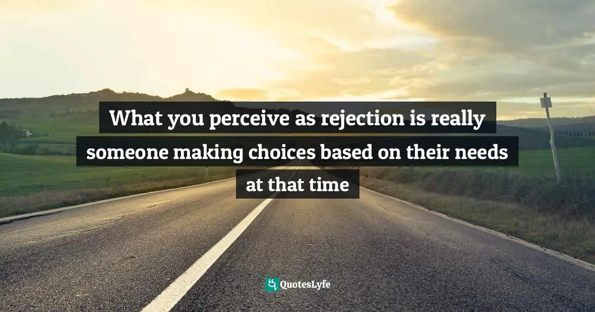 What you perceive as rejection is really someone making choices based on their needs at that time