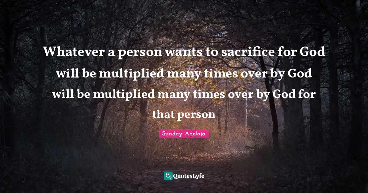 Whatever a person wants to sacrifice for God will be multiplied many times over by God will be multiplied many times over by God for that person