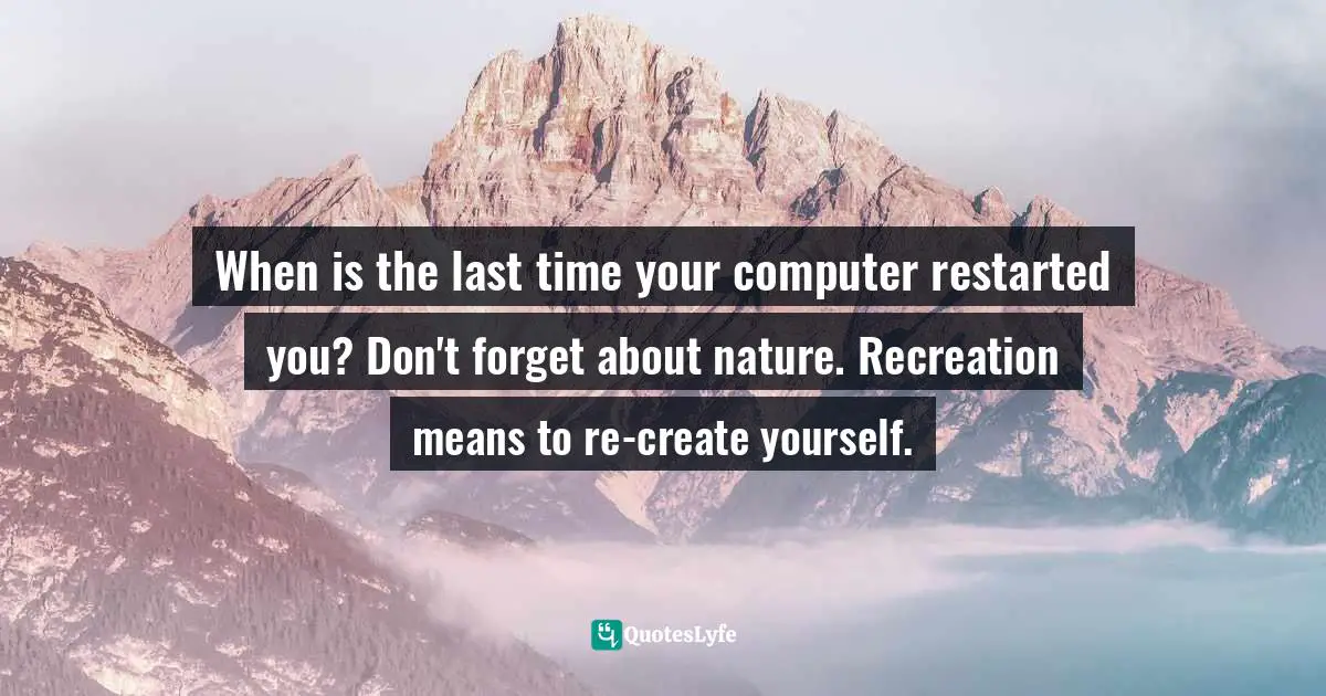 When is the last time your computer restarted you? Don't forget about nature. Recreation means to re-create yourself.