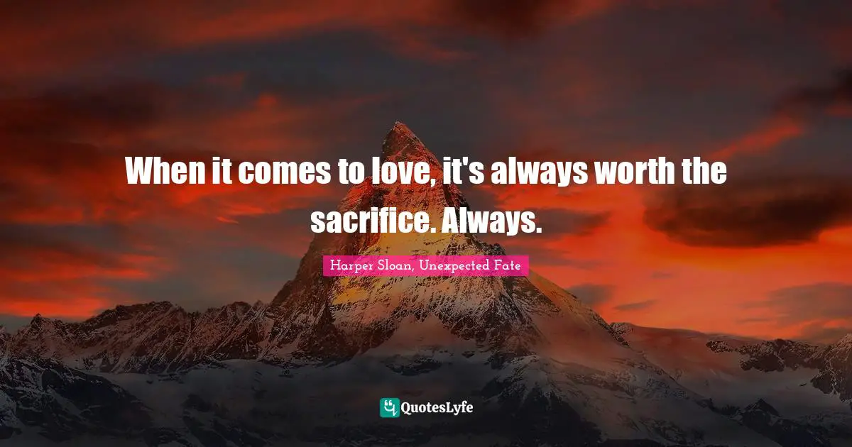 When it comes to love, it's always worth the sacrifice. Always.