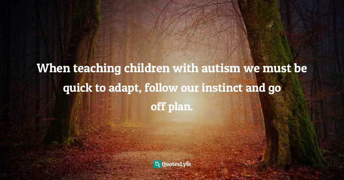 When teaching children with autism we must be quick to adapt, follow our instinct and go off plan.