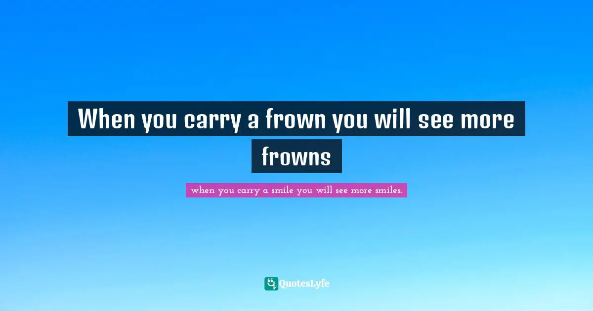 When you carry a frown you will see more frowns