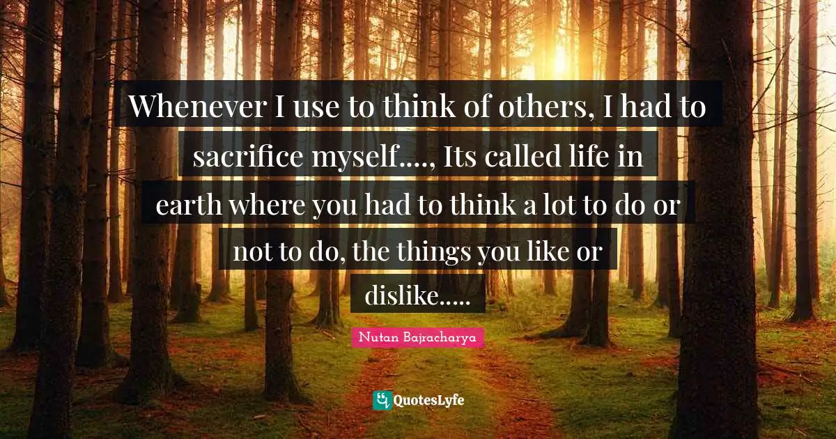 Whenever I use to think of others, I had to sacrifice myself...., Its called life in earth where you had to think a lot to do or not to do, the things you like or dislike.....