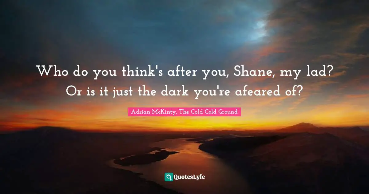 Who do you think's after you, Shane, my lad? Or is it just the dark you're afeared of?