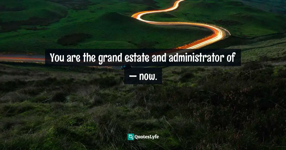 You are the grand estate and administrator of — now.