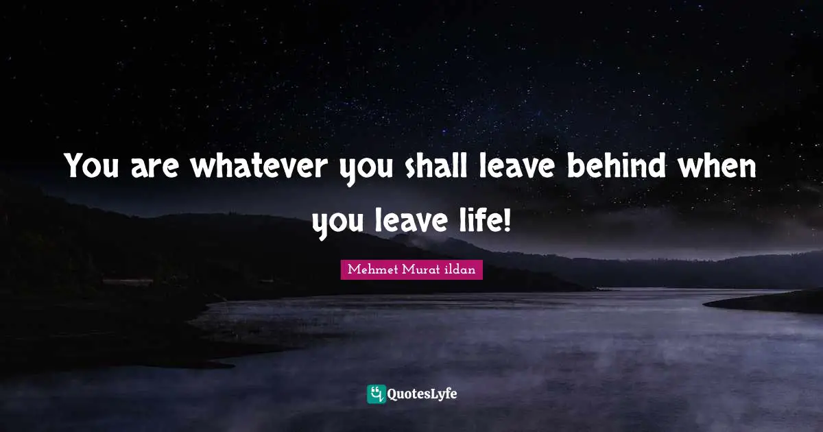 You are whatever you shall leave behind when you leave life!