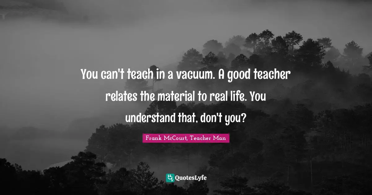 You can't teach in a vacuum. A good teacher relates the material to real life. You understand that, don't you?